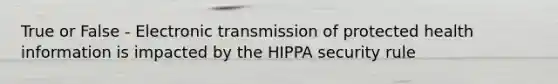 True or False - Electronic transmission of protected health information is impacted by the HIPPA security rule