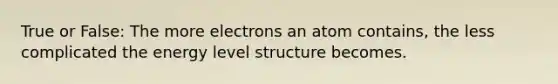 True or False: The more electrons an atom contains, the less complicated the energy level structure becomes.