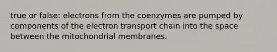 true or false: electrons from the coenzymes are pumped by components of the electron transport chain into the space between the mitochondrial membranes.