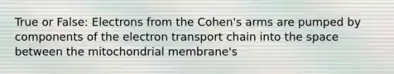 True or False: Electrons from the Cohen's arms are pumped by components of the electron transport chain into the space between the mitochondrial membrane's