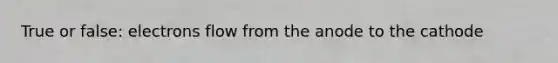 True or false: electrons flow from the anode to the cathode