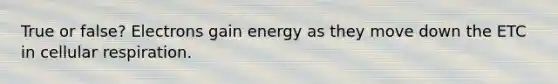 True or false? Electrons gain energy as they move down the ETC in cellular respiration.