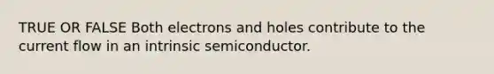 TRUE OR FALSE Both electrons and holes contribute to the current flow in an intrinsic semiconductor.