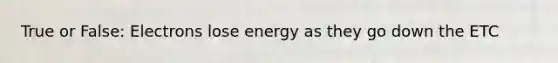 True or False: Electrons lose energy as they go down the ETC