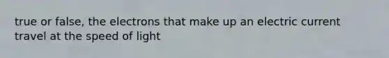 true or false, the electrons that make up an electric current travel at the speed of light