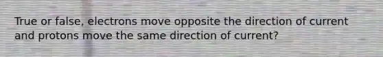 True or false, electrons move opposite the direction of current and protons move the same direction of current?