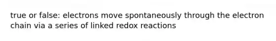 true or false: electrons move spontaneously through the electron chain via a series of linked redox reactions