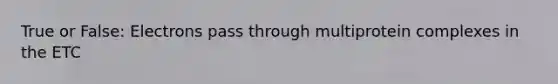 True or False: Electrons pass through multiprotein complexes in the ETC