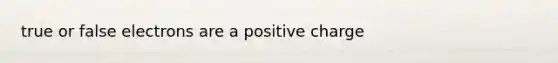 true or false electrons are a positive charge