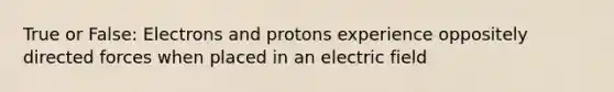 True or False: Electrons and protons experience oppositely directed forces when placed in an electric field