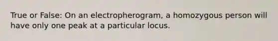 True or False: On an electropherogram, a homozygous person will have only one peak at a particular locus.