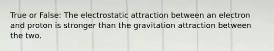 True or False: The electrostatic attraction between an electron and proton is stronger than the gravitation attraction between the two.