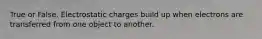 True or False. Electrostatic charges build up when electrons are transferred from one object to another.