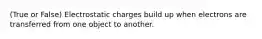 (True or False) Electrostatic charges build up when electrons are transferred from one object to another.