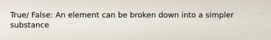 True/ False: An element can be broken down into a simpler substance