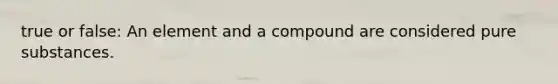 true or false: An element and a compound are considered pure substances.