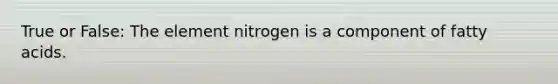 True or False: The element nitrogen is a component of fatty acids.