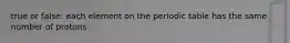 true or false: each element on the periodic table has the same number of protons