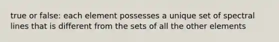 true or false: each element possesses a unique set of spectral lines that is different from the sets of all the other elements