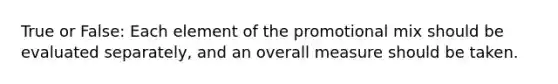 True or False: Each element of the promotional mix should be evaluated separately, and an overall measure should be taken.