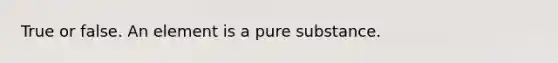 True or false. An element is a pure substance.