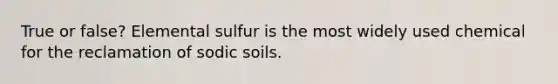 True or false? Elemental sulfur is the most widely used chemical for the reclamation of sodic soils.