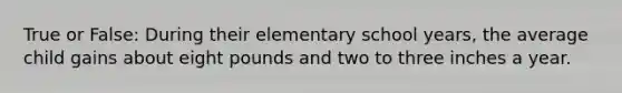 True or False: During their elementary school years, the average child gains about eight pounds and two to three inches a year.