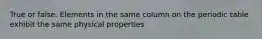 True or false. Elements in the same column on the periodic table exhibit the same physical properties