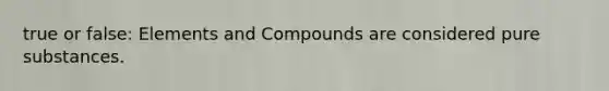 true or false: Elements and Compounds are considered pure substances.