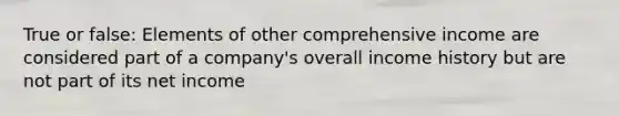 True or false: Elements of other comprehensive income are considered part of a company's overall income history but are not part of its net income