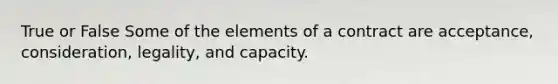 True or False Some of the elements of a contract are acceptance, consideration, legality, and capacity.