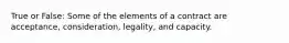 True or False: Some of the elements of a contract are acceptance, consideration, legality, and capacity.