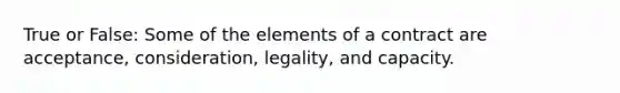 True or False: Some of the elements of a contract are acceptance, consideration, legality, and capacity.