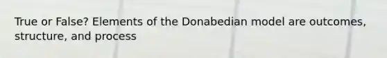 True or False? Elements of the Donabedian model are outcomes, structure, and process