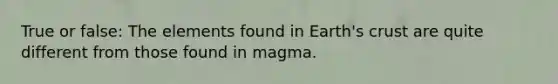 True or false: The elements found in Earth's crust are quite different from those found in magma.