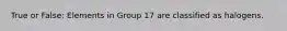 True or False: Elements in Group 17 are classified as halogens.