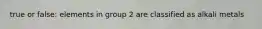 true or false: elements in group 2 are classified as alkali metals