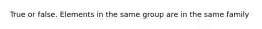 True or false. Elements in the same group are in the same family