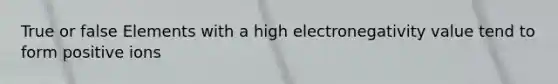 True or false Elements with a high electronegativity value tend to form positive ions