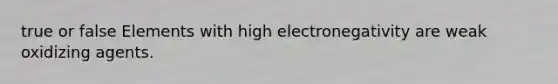 true or false Elements with high electronegativity are weak oxidizing agents.