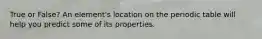 True or False? An element's location on the periodic table will help you predict some of its properties.