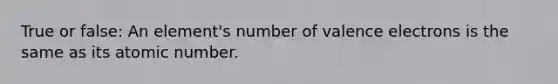 True or false: An element's number of valence electrons is the same as its atomic number.