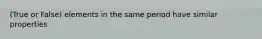 (True or False) elements in the same period have similar properties