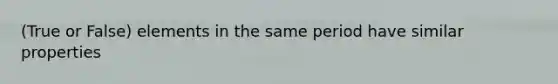 (True or False) elements in the same period have similar properties