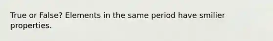 True or False? Elements in the same period have smilier properties.