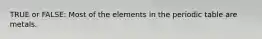 TRUE or FALSE: Most of the elements in the periodic table are metals.