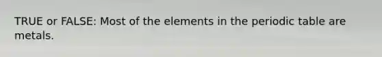 TRUE or FALSE: Most of the elements in the periodic table are metals.