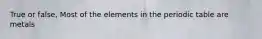 True or false, Most of the elements in the periodic table are metals