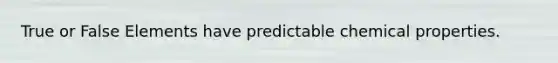 True or False Elements have predictable chemical properties.