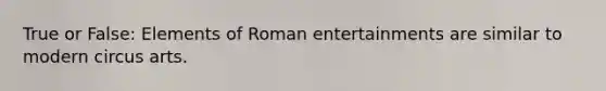 True or False: Elements of Roman entertainments are similar to modern circus arts.